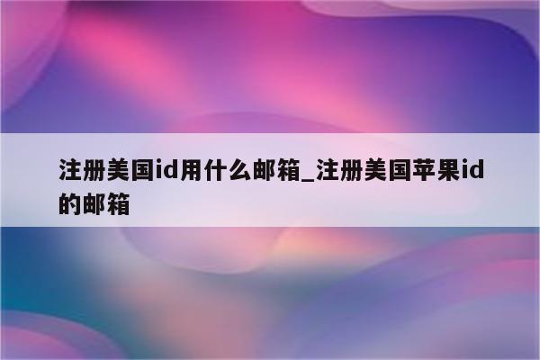 注册美国id用什么邮箱_注册美国<strong>苹果id</strong>的邮箱