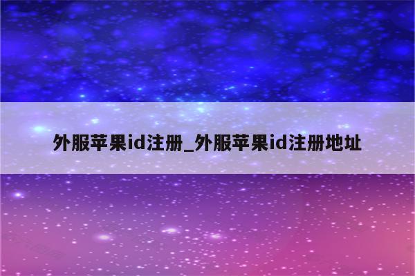 外服<strong>苹果id</strong>注册_外服<strong>苹果id</strong>注册地址