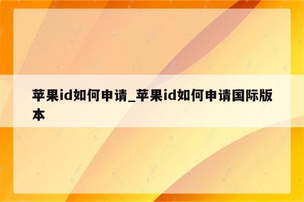 <strong>苹果id</strong>如何申请_<strong>苹果id</strong>如何申请国际版本