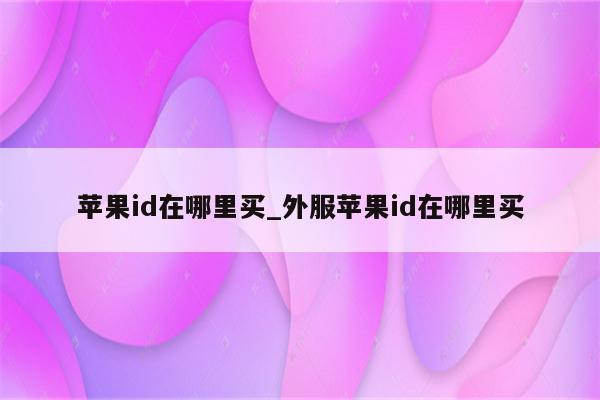 <strong>苹果id</strong>在哪里买_外服<strong>苹果id</strong>在哪里买