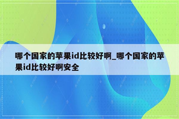 哪个国家的<strong>苹果id</strong>比较好啊_哪个国家的<strong>苹果id</strong>比较好啊安全