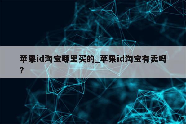 <strong>苹果id</strong>淘宝哪里买的_<strong>苹果id</strong>淘宝有卖吗?