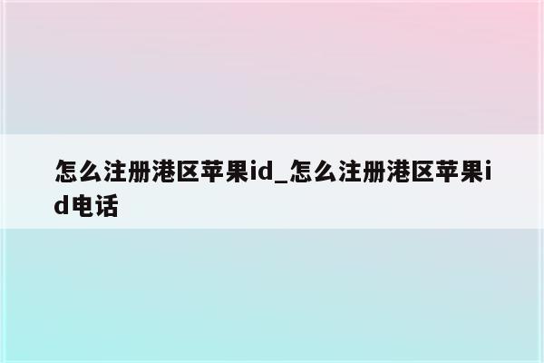 怎么注册港区<strong>苹果id</strong>_怎么注册港区<strong>苹果id</strong>电话