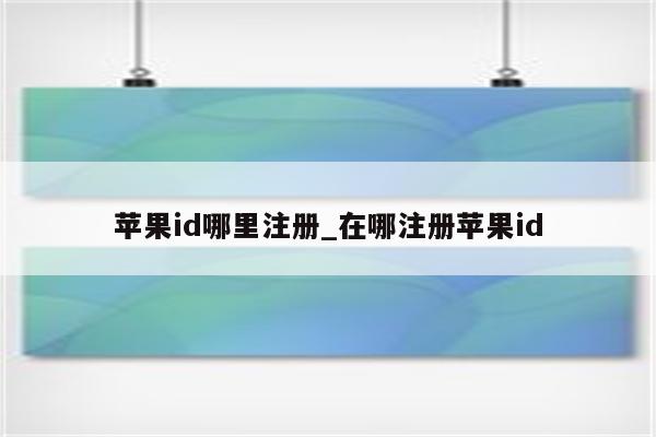 <strong>苹果id</strong>哪里注册_在哪注册<strong>苹果id</strong>