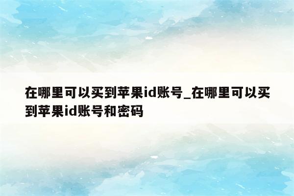 在哪里可以买到<strong>苹果id</strong>账号_在哪里可以买到<strong>苹果id</strong>账号和密码