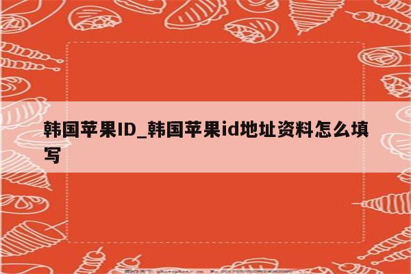 韩国<strong>苹果id</strong>_韩国<strong>苹果id</strong>地址资料怎么填写