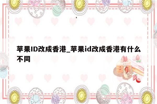 <strong>苹果id</strong>改成香港_<strong>苹果id</strong>改成香港有什么不同