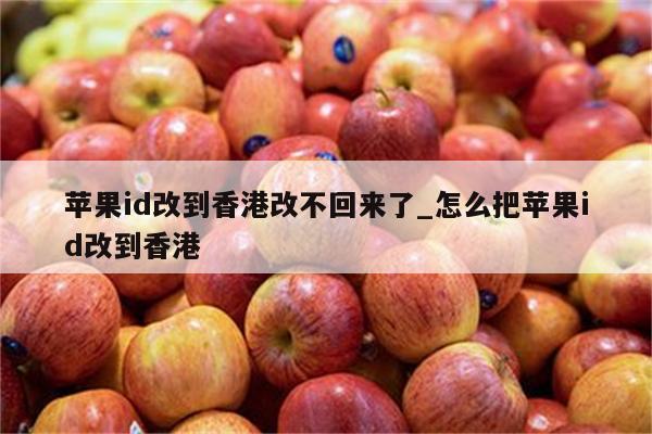 <strong>苹果id</strong>改到香港改不回来了_怎么把<strong>苹果id</strong>改到香港