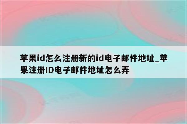<strong>苹果id</strong>怎么注册新的id电子邮件地址_苹果注册ID电子邮件地址怎么弄