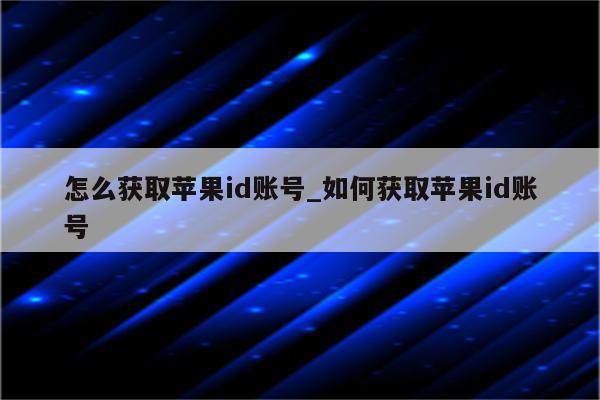 怎么获取<strong>苹果id</strong>账号_如何获取<strong>苹果id</strong>账号