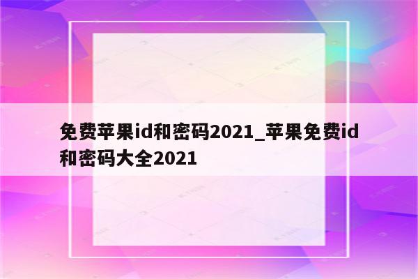 免费<strong>苹果id</strong>和密码2021_苹果免费id和密码大全2021