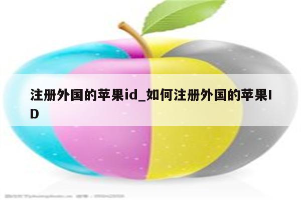 注册外国的<strong>苹果id</strong>_如何注册外国的<strong>苹果id</strong>