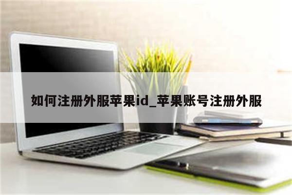如何注册外服<strong>苹果id</strong>_苹果账号注册外服