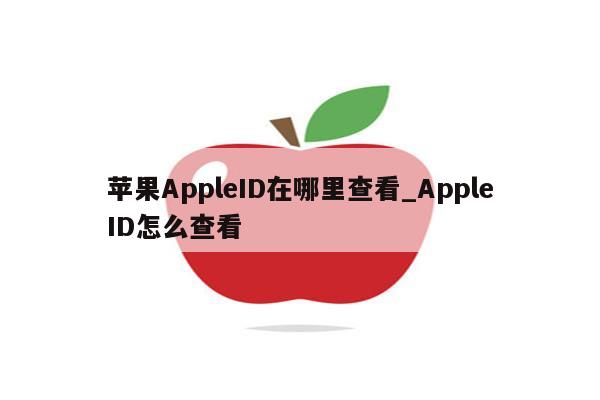 <strong>苹果app</strong>leID在哪里查看_AppleID怎么查看