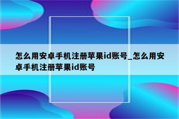 怎么用安卓手机注册<strong>苹果id</strong>账号_怎么用安卓手机注册<strong>苹果id</strong>账号