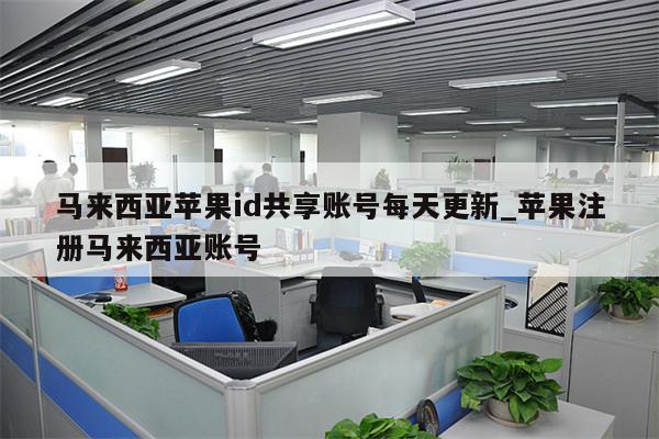 马来西亚<strong>苹果id</strong>共享账号每天更新_苹果注册马来西亚账号
