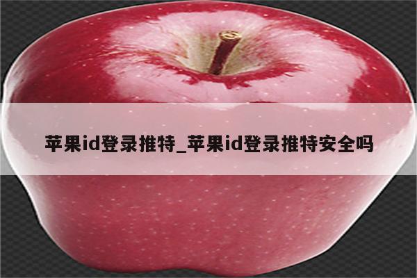 <strong>苹果id</strong>登录推特_<strong>苹果id</strong>登录推特安全吗