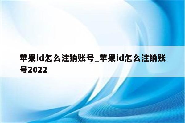 <strong>苹果id</strong>怎么注销账号_<strong>苹果id</strong>怎么注销账号2022