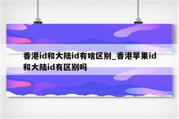 香港id和大陆id有啥区别_香港<strong>苹果id</strong>和大陆id有区别吗