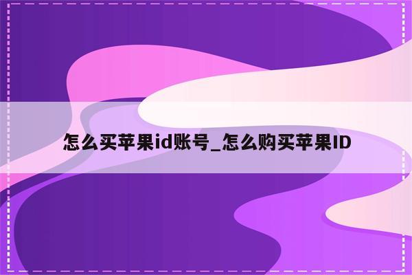怎么买<strong>苹果id</strong>账号_怎么购买<strong>苹果id</strong>