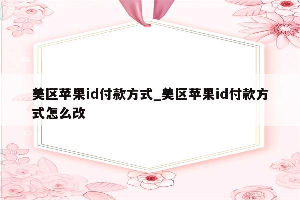 美区<strong>苹果id</strong>付款方式_美区<strong>苹果id</strong>付款方式怎么改