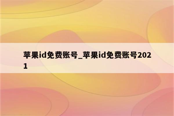 <strong>苹果id</strong>免费账号_<strong>苹果id</strong>免费账号2021