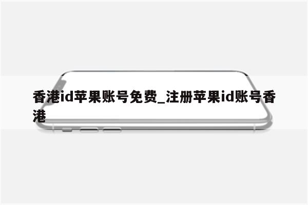 香港id苹果账号免费_注册<strong>苹果id</strong>账号香港