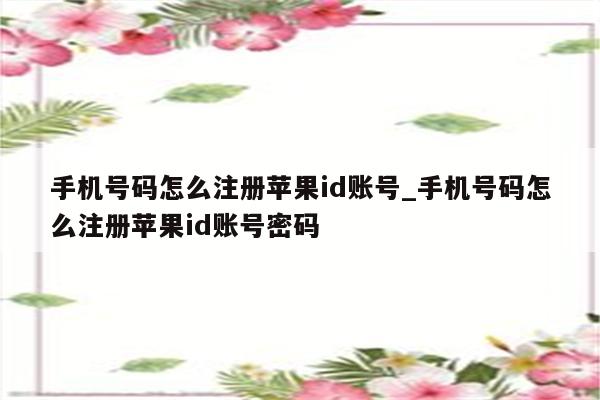 手机号码怎么注册<strong>苹果id</strong>账号_手机号码怎么注册<strong>苹果id</strong>账号密码