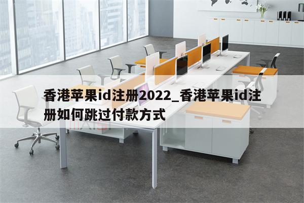 香港<strong>苹果id</strong>注册2022_香港<strong>苹果id</strong>注册如何跳过付款方式