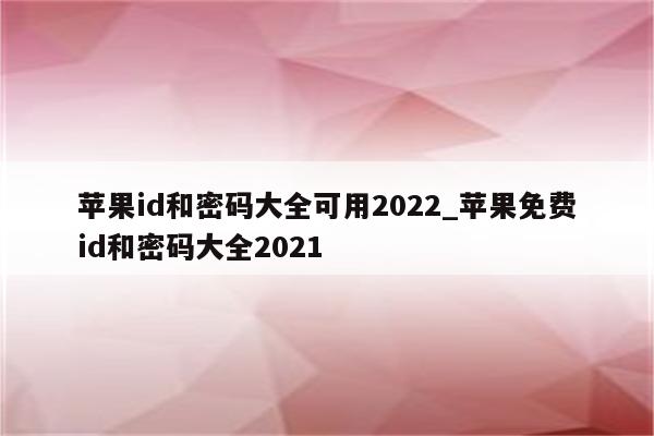 <strong>苹果id</strong>和密码大全可用2022_苹果免费id和密码大全2021