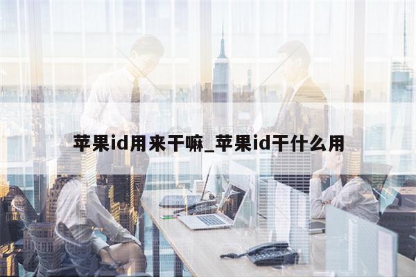 <strong>苹果id</strong>用来干嘛_<strong>苹果id</strong>干什么用