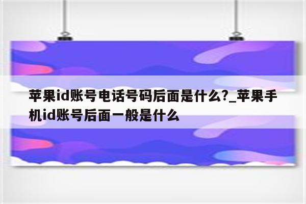 <strong>苹果id</strong>账号电话号码后面是什么?_苹果手机id账号后面一般是什么