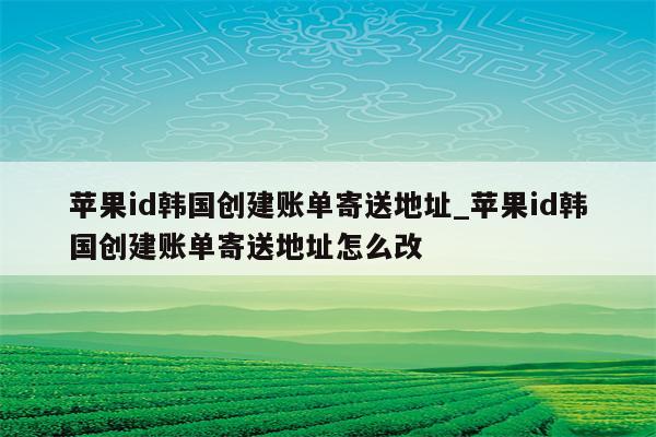 <strong>苹果id</strong>韩国创建账单寄送地址_<strong>苹果id</strong>韩国创建账单寄送地址怎么改