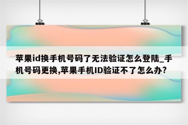 <strong>苹果id</strong>换手机号码了无法验证怎么登陆_手机号码更换,苹果手机ID验证不了怎么办?