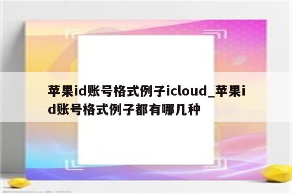 <strong>苹果id</strong>账号格式例子icloud_<strong>苹果id</strong>账号格式例子都有哪几种