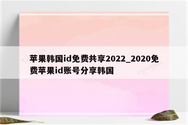 苹果韩国id免费共享2022_2020免费<strong>苹果id</strong>账号分享韩国