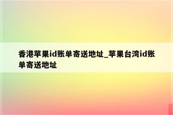 香港<strong>苹果id</strong>账单寄送地址_苹果台湾id账单寄送地址