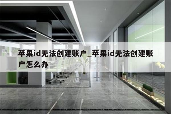 <strong>苹果id</strong>无法创建账户_<strong>苹果id</strong>无法创建账户怎么办