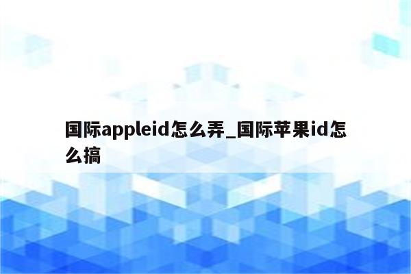 国际appleid怎么弄_国际<strong>苹果id</strong>怎么搞