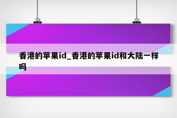 香港的<strong>苹果id</strong>_香港的<strong>苹果id</strong>和大陆一样吗