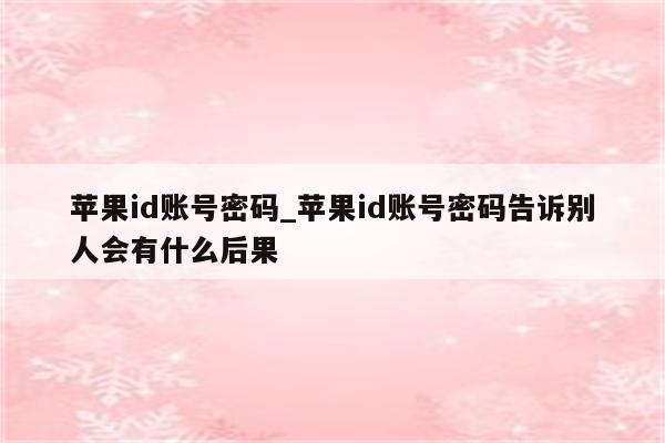 <strong>苹果id</strong>账号密码_<strong>苹果id</strong>账号密码告诉别人会有什么后果