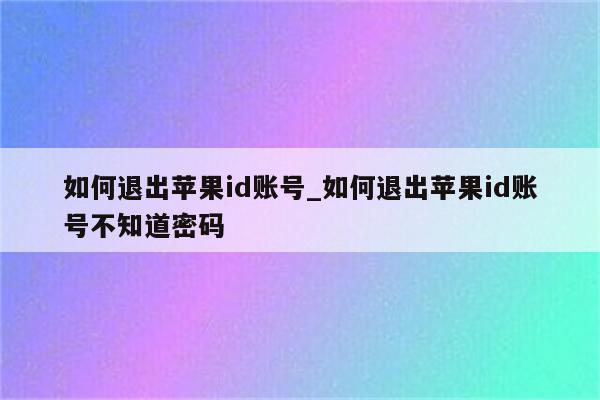 如何退出<strong>苹果id</strong>账号_如何退出<strong>苹果id</strong>账号不知道密码