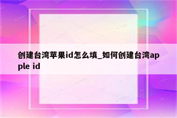 创建台湾<strong>苹果id</strong>怎么填_如何创建台湾apple id