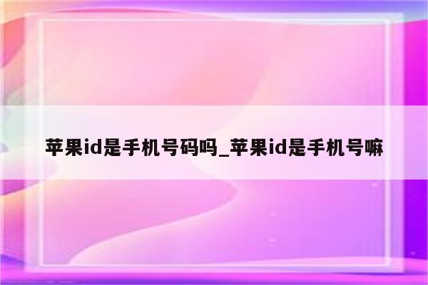 <strong>苹果id</strong>是手机号码吗_<strong>苹果id</strong>是手机号嘛
