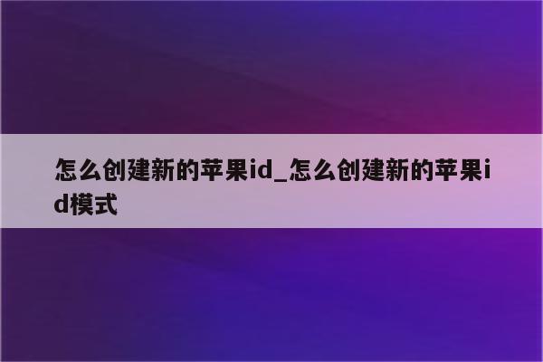 怎么创建新的<strong>苹果id</strong>_怎么创建新的<strong>苹果id</strong>模式