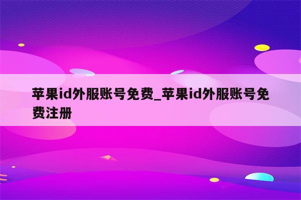 <strong>苹果id</strong>外服账号免费_<strong>苹果id</strong>外服账号免费注册