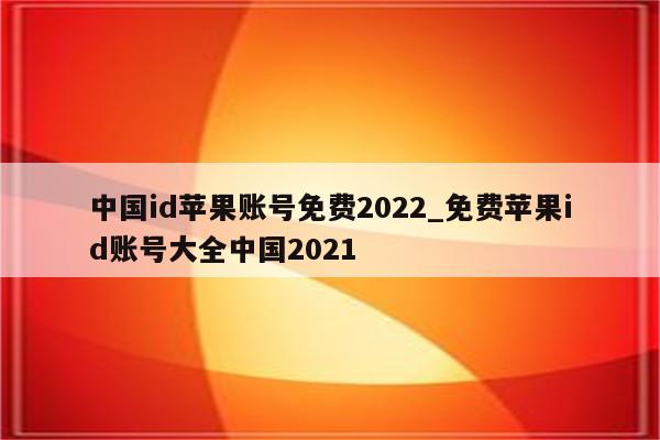 中国id苹果账号免费2022_免费<strong>苹果id</strong>账号大全中国2021