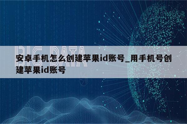安卓手机怎么创建<strong>苹果id</strong>账号_用手机号创建<strong>苹果id</strong>账号