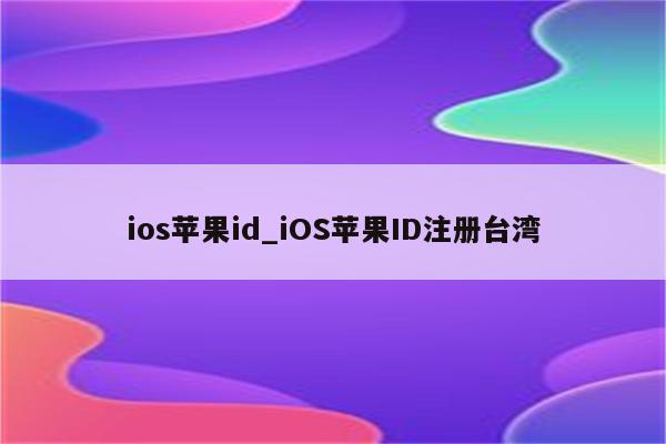 ios<strong>苹果id</strong>_iOS<strong>苹果id</strong>注册台湾