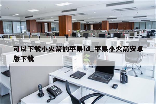 可以下载小火箭的<strong>苹果id</strong>_苹果小火箭安卓版下载